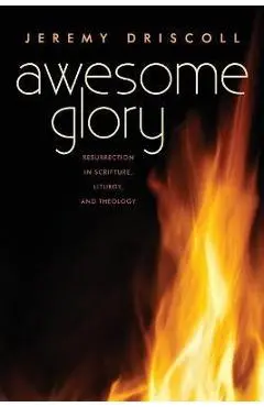 Awesome Glory: Resurrection in Scripture, Liturgy, and Theology - Jeremy Driscoll