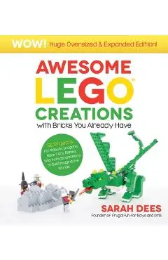 Awesome Lego Creations with Bricks You Already Have: Oversized & Expanded Edition!: 55 Robots, Dragons, Race Cars, Planes, Wild Animals and More to Bu - Sarah Dees
