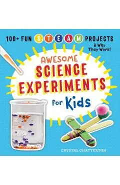 Awesome Science Experiments for Kids: 100+ Fun STEAM Projects and Why They Work - Crystal Chatterton