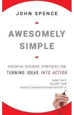 Awesomely Simple: Essential Business Strategies for Turning Ideas Into Action - John Spence