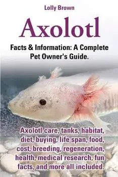 Axolotl. Axolotl Care, Tanks, Habitat, Diet, Buying, Life Span, Food, Cost, Breeding, Regeneration, Health, Medical Research, Fun Facts, and More All, Paperback/Lolly Brown