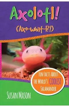 Axolotl!: Fun Facts About the World's Coolest Salamander - An Info-Picturebook for Kids - Susan Mason
