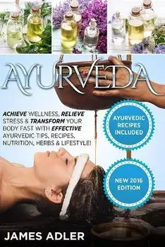 Ayurveda: Achieve Wellness, Relieve Stress & Transform Your Body Fast with Effective Ayurvedic Tips, Recipes, Nutrition, Herbs &, Paperback/James Adler