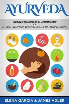Ayurveda: Ayurvedic Essential Oils & Aromatherapy for Amazing Relaxation, Beautiful Skin & Tremendous Healing!, Paperback/Elena Garcia