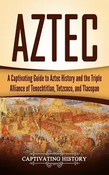 Aztec: A Captivating Guide to Aztec History and the Triple Alliance of Tenochtitlan, Tetzcoco, and Tlacopan, Paperback/Captivating History