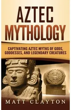 Aztec Mythology: Captivating Aztec Myths of Gods, Goddesses, and Legendary Creatures - Matt Clayton