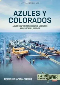 Azules Y Colorados. Armed Confrontations in the Argentine Armed Forces, 1962-1963, Paperback/Antonio Luis Sapienza Fracchia