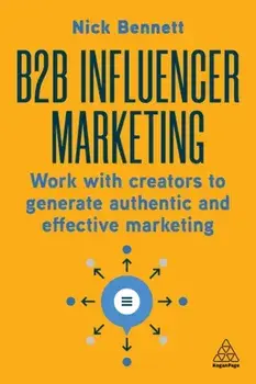 B2B Influencer Marketing. Work With Creators to Generate Authentic and Effective Marketing, Paperback/Nick Bennett