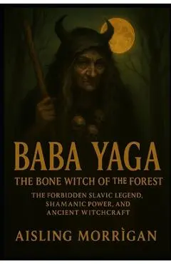 Baba Yaga: The Bone Witch of the Forest: The Forbidden Slavic Legend, Shamanic Power, and Ancient Witchcraft - Aisling Morrìgan