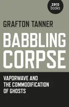 Babbling Corpse: Vaporwave and the Commodification of Ghosts, Paperback/Grafton Tanner