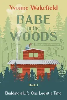 Babe in the Woods: Building a Life One Log at a Time, Paperback/Yvonne Wakefield