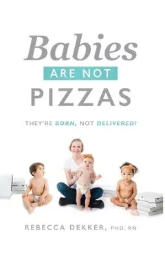 Babies Are Not Pizzas: They're Born, Not Delivered - Rebecca Dekker