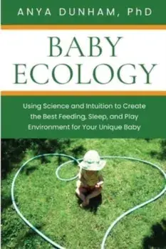 Baby Ecology: Using Science and Intuition to Create the Best Feeding, Sleep, and Play Environment for Your Unique Baby/Anya Dunham