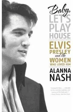 Baby, Let's Play House: Elvis Presley and the Women Who Loved Him - Alanna Nash