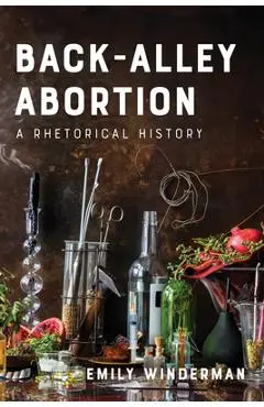 Back-Alley Abortion: A Rhetorical History - Emily Winderman