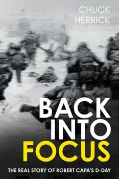 Back into Focus. The Real Story of Robert Capa's D-Day, Hardback/Chuck Herrick