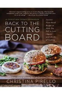 Back to the Cutting Board: Luscious Plant-Based Recipes to Make You Fall in Love (Again) with the Art of Cooking - Christina Pirello