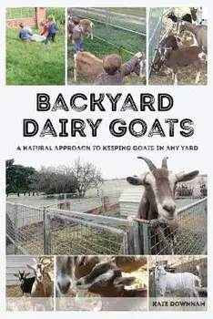 Backyard Dairy Goats: A Natural Approach to Keeping Goats in Any Yard, Paperback/Kate Downham