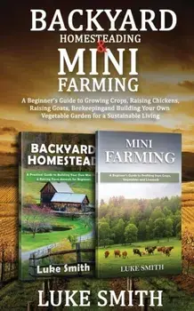 Backyard Homesteading & Mini Farming: A Beginner's Guide to Growing Crops, Raising Chickens, Raising Goats, Beekeeping and Building Your Own Vegetable/Luke Smith