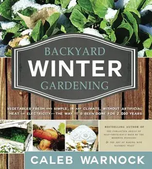 Backyard Winter Gardening: Vegetables Fresh and Simple, in Any Climate, Without Artificial Heat or Electricity - The Way It's Been Done for 2,000/Caleb Warnock