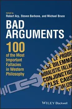 Bad Arguments: 100 of the Most Important Fallacies in Western Philosophy, Paperback/Robert Arp
