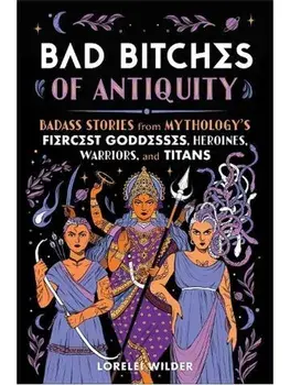 Bad Bitches of Antiquity. Badass Stories from Mythology's Fiercest Goddesses, Heroines, Warriors, and Titans, Hardback/Lorelei Wilder