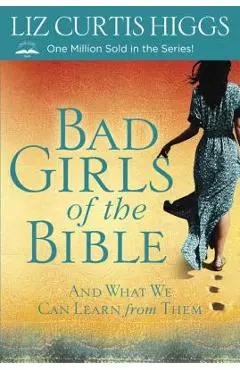 Bad Girls of the Bible: And What We Can Learn from Them - Liz Curtis Higgs