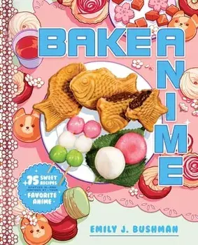 Bake Anime. 75 Sweet Recipes Spotted In-and Inspired by-Your Favorite Anime (A Cookbook), Hardback/Emily J Bushman