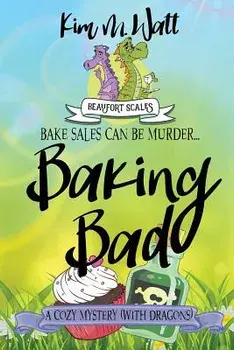 Baking Bad: A Cozy Mystery (with Dragons)/Kim M. Watt