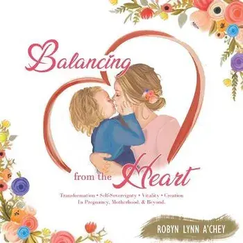 Balancing from the Heart: Transformation - Self-Sovereignty - Vitality - Creation in Pregnancy, Motherhood, & Beyond., Hardcover/Robyn Lynn A'Chey