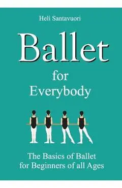 Ballet for Everybody: The Basics of Ballet for Beginners of all Ages - Heli Santavuori