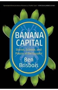 Banana Capital: Stories, Science, and Poison at the Equator - Ben Brisbois