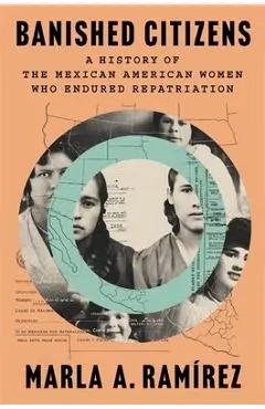 Banished Citizens: A History of the Mexican American Women Who Endured Repatriation - Marla A. Ramírez