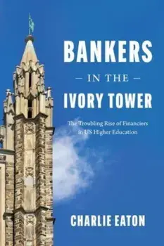 Bankers in the Ivory Tower. The Troubling Rise of Financiers in Us Higher Education, Hardback/Charlie Eaton