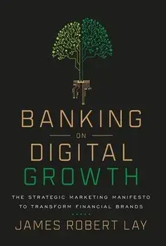Banking on Digital Growth: The Strategic Marketing Manifesto to Transform Financial Brands, Hardcover/James Robert Lay