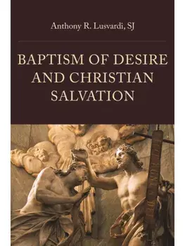 Baptism of Desire and Christian Salvation, Hardback/Anthony R. Lusvardi