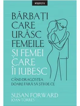 Barbati care urasc femeile si femei care-i iubesc. Cand dragostea doare fara sa stii de ce/Susan Forward, Joan Torres