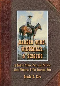 Barbed Wire, Windmills, & Sixguns: A Book of Trivia, Fact, and Folklore about Westerns & the American West, Hardcover/Donald K. Kirk