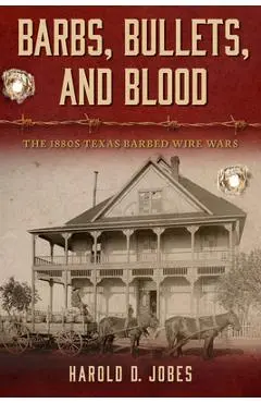 Barbs, Bullets, and Blood: The 1880s Texas Barbed Wire Wars - Harold D. Jobes