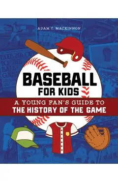 Baseball for Kids: A Young Fan's Guide to the History of the Game - Adam C. Mackinnon
