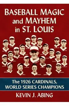 Baseball Magic and Mayhem in St. Louis: The 1926 Cardinals, World Series Champions - Kevin J. Abing