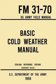 Basic Cold Weather Manual - FM 31-70 US Army Field Manual (1959 Civilian Reference Edition): Unabridged Handbook on Classic Ice and Snow Camping and C/***