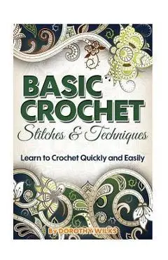 Basic Crochet Stitches and Techniques: Learn to Crochet Quickly and Easily - Dorothy Wilks