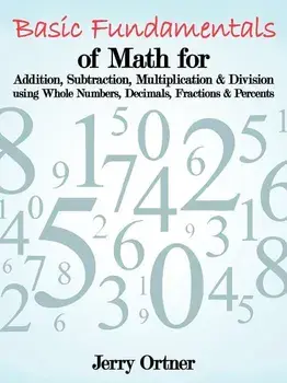 Basic Fundamentals of Math for Addition, Subtraction, Multiplication & Division Using Whole Numbers, Decimals, Fractions & Percents., Paperback/Jerry Ortner