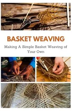 Basket Weaving: Making A Simple Basket Weaving of Your Own - April Teague