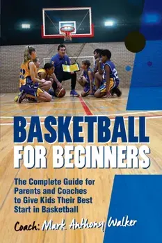 Basketball for Beginners: The Complete Guide for Parents and Coaches, Paperback/Mark Anthony Walker