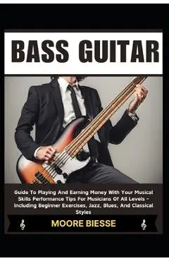 Bass Guitar: Guide To Playing And Earning Money With Your Musical Skills Performance Tips For Musicians Of All Levels - Including B - Moore Biesse