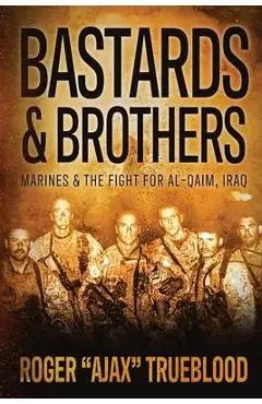 Bastards & Brothers: Marines and the Fight for Al-Qaim, Iraq - Roger Ajax Trueblood