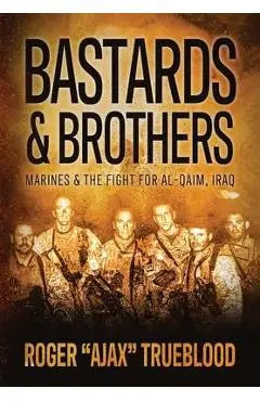 Bastards & Brothers: Marines and the Fight for Al-Qaim, Iraq - Roger Ajax Trueblood