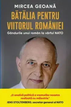 Batalia pentru viitorul Romaniei. Gandurile unui roman la varful NATO/Mircea Geoana